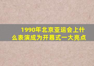 1990年北京亚运会上什么表演成为开幕式一大亮点