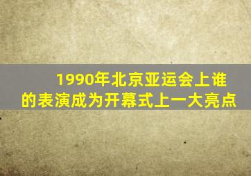 1990年北京亚运会上谁的表演成为开幕式上一大亮点