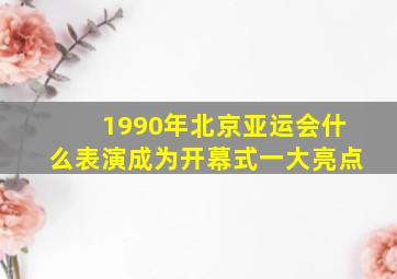 1990年北京亚运会什么表演成为开幕式一大亮点