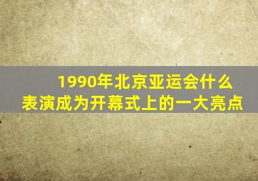 1990年北京亚运会什么表演成为开幕式上的一大亮点