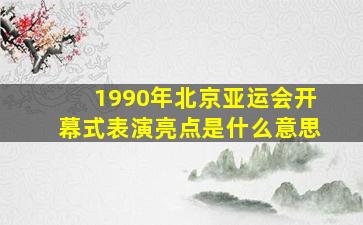 1990年北京亚运会开幕式表演亮点是什么意思