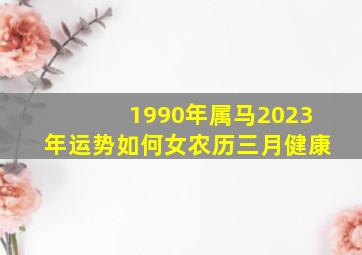 1990年属马2023年运势如何女农历三月健康