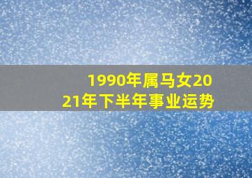 1990年属马女2021年下半年事业运势