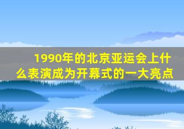 1990年的北京亚运会上什么表演成为开幕式的一大亮点