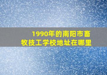 1990年的南阳市畜牧技工学校地址在哪里