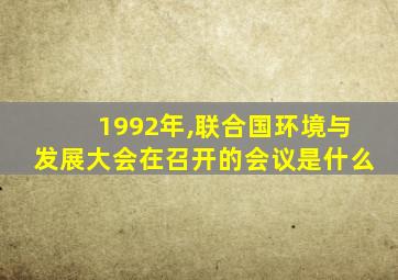 1992年,联合国环境与发展大会在召开的会议是什么