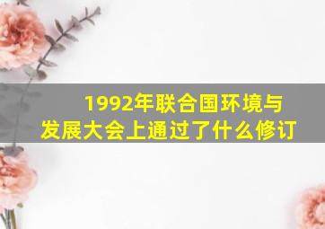 1992年联合国环境与发展大会上通过了什么修订