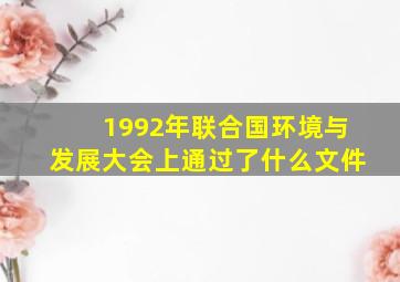 1992年联合国环境与发展大会上通过了什么文件