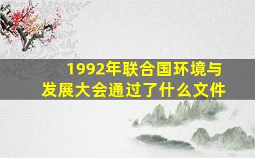 1992年联合国环境与发展大会通过了什么文件