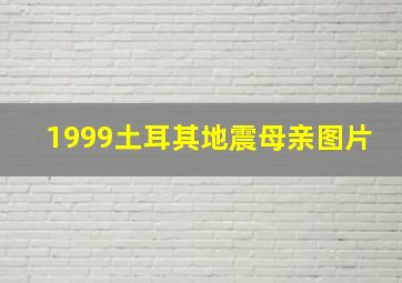 1999土耳其地震母亲图片