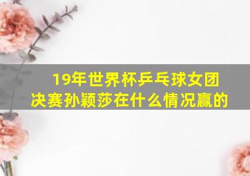 19年世界杯乒乓球女团决赛孙颖莎在什么情况赢的