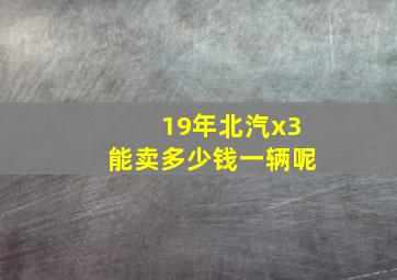 19年北汽x3能卖多少钱一辆呢