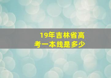 19年吉林省高考一本线是多少