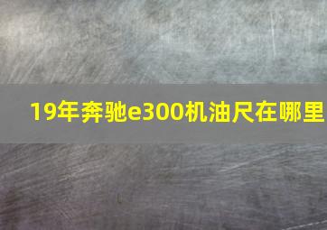 19年奔驰e300机油尺在哪里