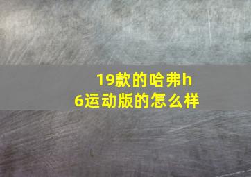 19款的哈弗h6运动版的怎么样