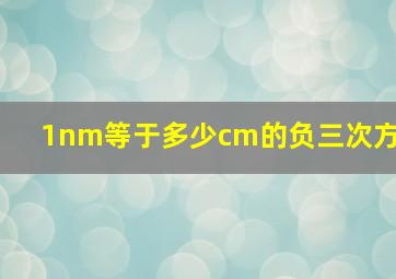 1nm等于多少cm的负三次方