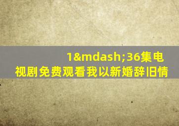 1—36集电视剧免费观看我以新婚辞旧情