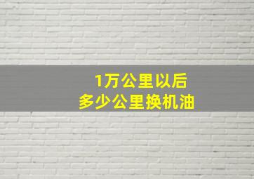 1万公里以后多少公里换机油