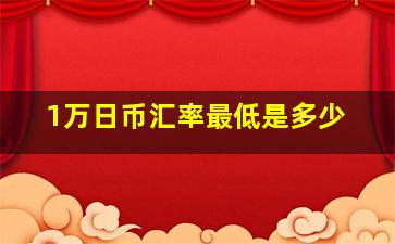 1万日币汇率最低是多少