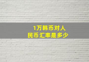 1万韩币对人民币汇率是多少