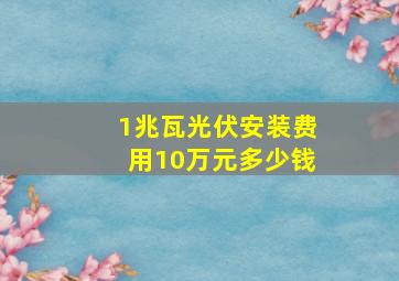 1兆瓦光伏安装费用10万元多少钱