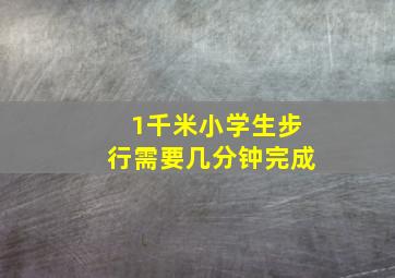 1千米小学生步行需要几分钟完成