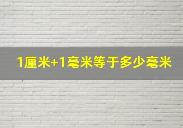 1厘米+1毫米等于多少毫米