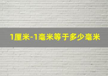 1厘米-1毫米等于多少毫米