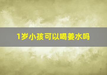 1岁小孩可以喝姜水吗