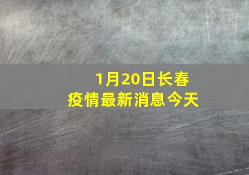 1月20日长春疫情最新消息今天