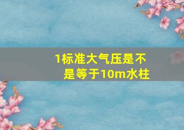 1标准大气压是不是等于10m水柱