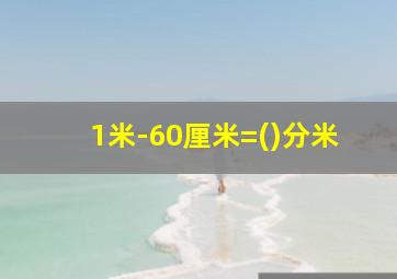 1米-60厘米=()分米