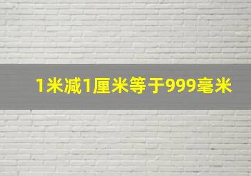 1米减1厘米等于999毫米