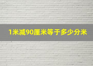 1米减90厘米等于多少分米