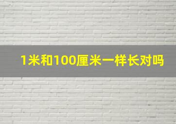 1米和100厘米一样长对吗