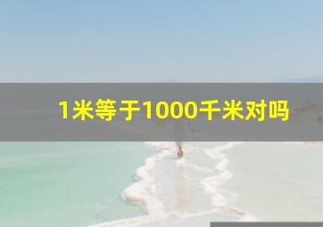 1米等于1000千米对吗