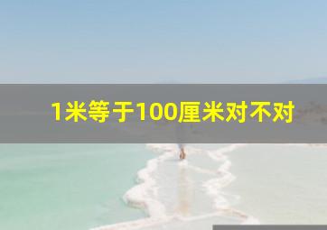 1米等于100厘米对不对