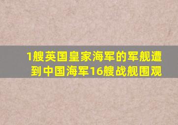 1艘英国皇家海军的军舰遭到中国海军16艘战舰围观