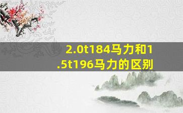 2.0t184马力和1.5t196马力的区别