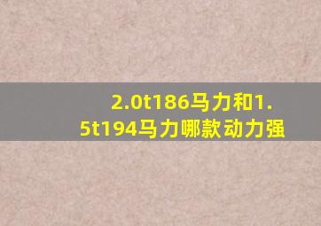 2.0t186马力和1.5t194马力哪款动力强