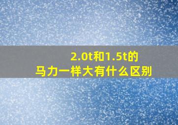 2.0t和1.5t的马力一样大有什么区别