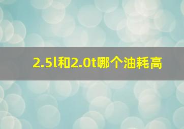 2.5l和2.0t哪个油耗高