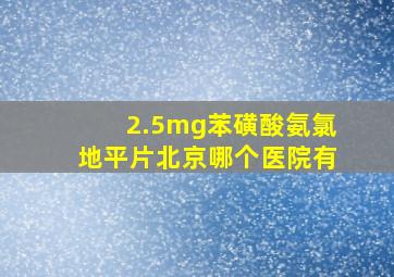 2.5mg苯磺酸氨氯地平片北京哪个医院有