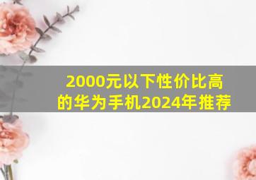 2000元以下性价比高的华为手机2024年推荐