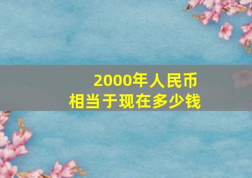 2000年人民币相当于现在多少钱