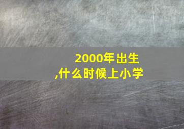 2000年出生,什么时候上小学