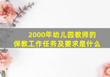 2000年幼儿园教师的保教工作任务及要求是什么