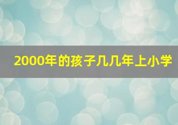 2000年的孩子几几年上小学