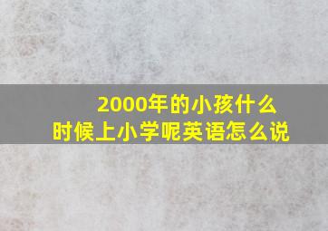 2000年的小孩什么时候上小学呢英语怎么说