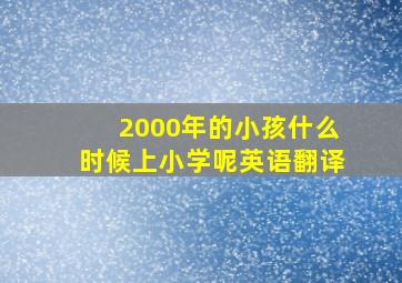 2000年的小孩什么时候上小学呢英语翻译